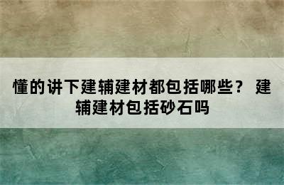 懂的讲下建辅建材都包括哪些？ 建辅建材包括砂石吗